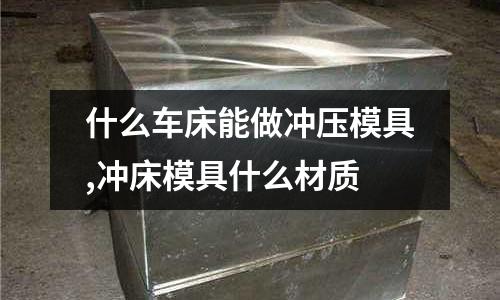 什么車床能做沖壓模具,沖床模具什么材質(zhì)