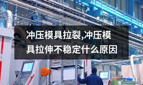 沖壓模具拉裂,沖壓模具拉伸不穩(wěn)定什么原因