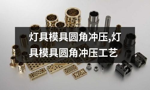 燈具模具圓角沖壓,燈具模具圓角沖壓工藝