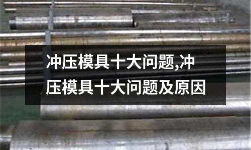 沖壓模具十大問題,沖壓模具十大問題及原因