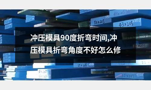 沖壓模具90度折彎時(shí)間,沖壓模具折彎角度不好怎么修