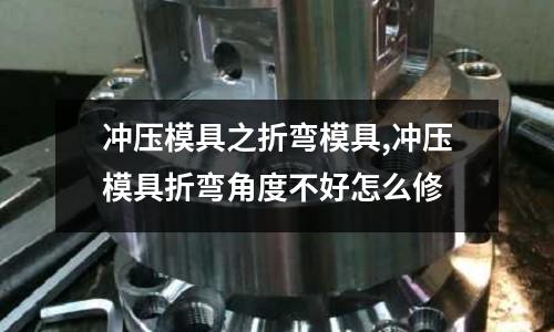 沖壓模具之折彎模具,沖壓模具折彎角度不好怎么修