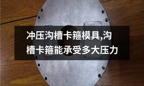 沖壓溝槽卡箍模具,溝槽卡箍能承受多大壓力