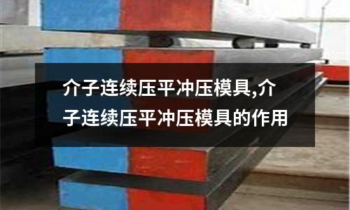 介子連續(xù)壓平?jīng)_壓模具,介子連續(xù)壓平?jīng)_壓模具的作用