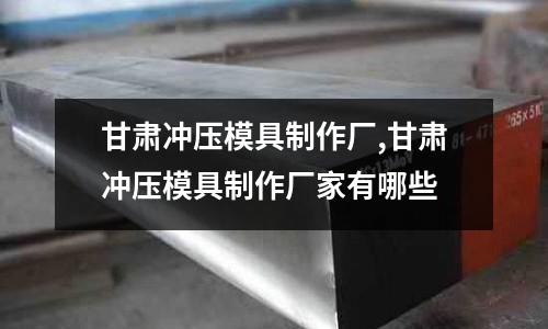 甘肅沖壓模具制作廠,甘肅沖壓模具制作廠家有哪些