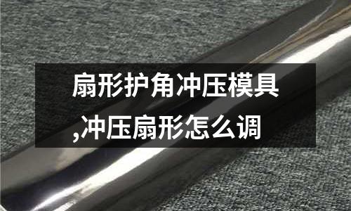 扇形護(hù)角沖壓模具,沖壓扇形怎么調(diào)