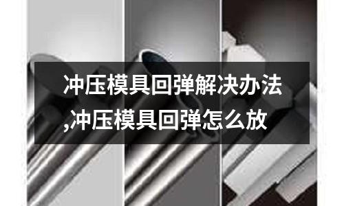 沖壓模具回彈解決辦法,沖壓模具回彈怎么放