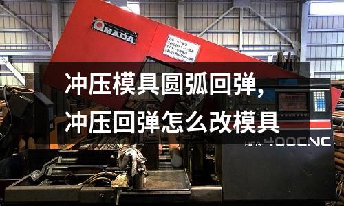 沖壓模具圓弧回彈,沖壓回彈怎么改模具