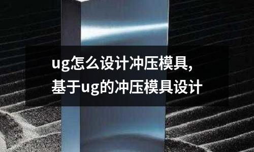 ug怎么設(shè)計沖壓模具,基于ug的沖壓模具設(shè)計