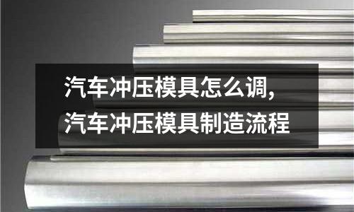 汽車沖壓模具怎么調(diào),汽車沖壓模具制造流程