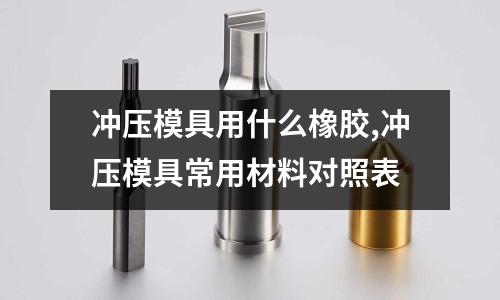 沖壓模具用什么橡膠,沖壓模具常用材料對照表