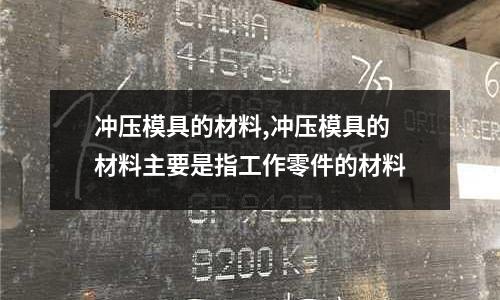 沖壓模具的材料,沖壓模具的材料主要是指工作零件的材料