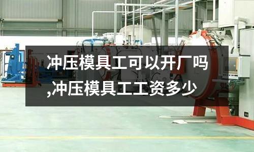 沖壓模具工可以開廠嗎,沖壓模具工工資多少