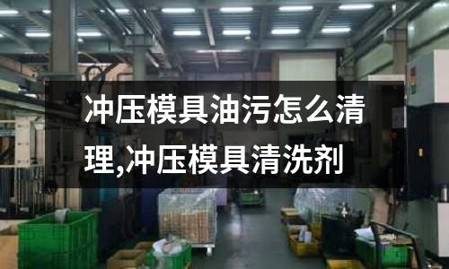 沖壓模具油污怎么清理,沖壓模具清洗劑