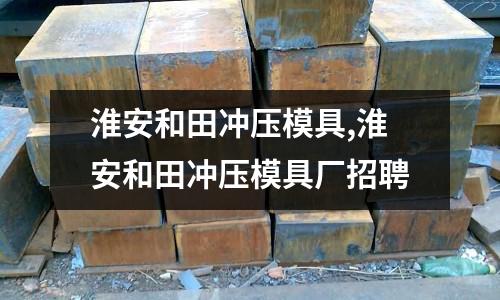 淮安和田沖壓模具,淮安和田沖壓模具廠招聘