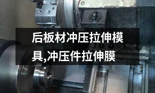 后板材沖壓拉伸模具,沖壓件拉伸膜