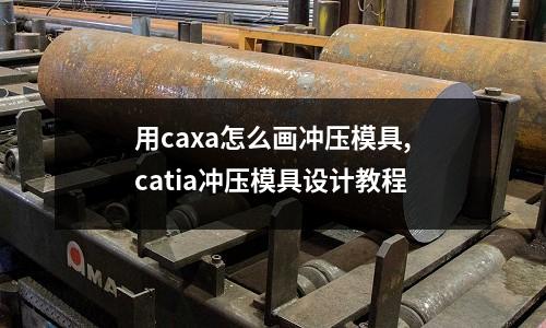 用caxa怎么畫沖壓模具,catia沖壓模具設(shè)計教程