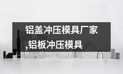 鋁蓋沖壓模具廠家,鋁板沖壓模具