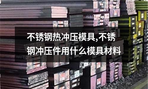 不銹鋼熱沖壓模具,不銹鋼沖壓件用什么模具材料