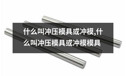 什么叫沖壓模具或沖模,什么叫沖壓模具或沖模模具