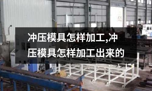 沖壓模具怎樣加工,沖壓模具怎樣加工出來的