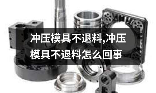 沖壓模具不退料,沖壓模具不退料怎么回事