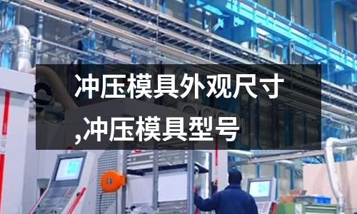 沖壓模具外觀尺寸,沖壓模具型號