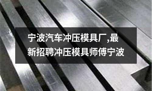 寧波汽車沖壓模具廠,最新招聘沖壓模具師傅寧波