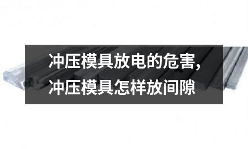 沖壓模具放電的危害,沖壓模具怎樣放間隙