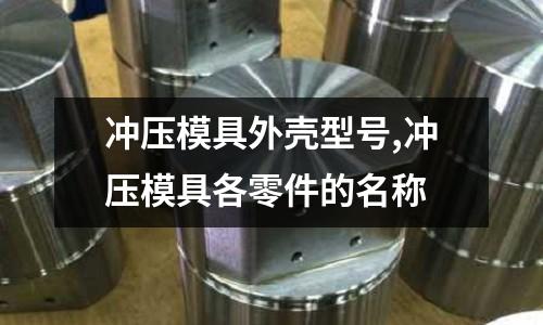 沖壓模具外殼型號,沖壓模具各零件的名稱