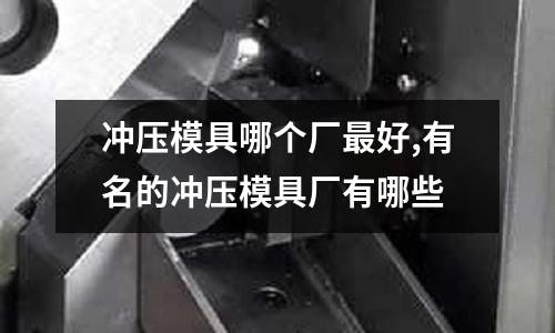 沖壓模具哪個廠最好,有名的沖壓模具廠有哪些