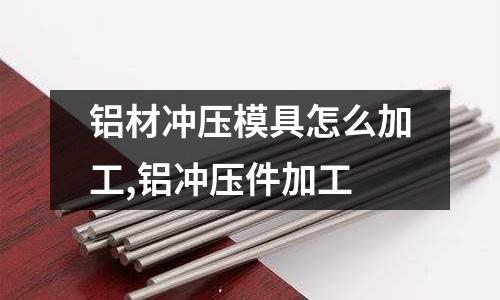 鋁材沖壓模具怎么加工,鋁沖壓件加工