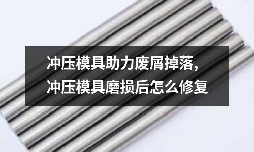 沖壓模具助力廢屑掉落,沖壓模具磨損后怎么修復(fù)