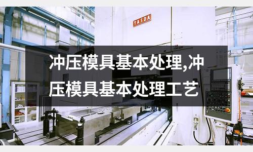 沖壓模具基本處理,沖壓模具基本處理工藝