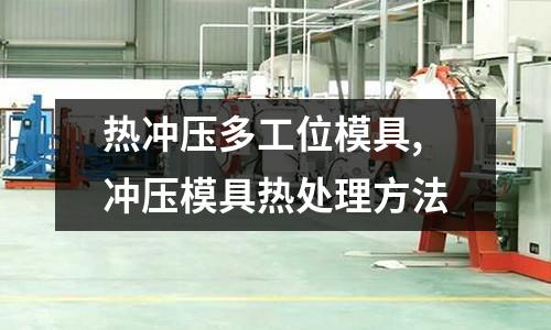 熱沖壓多工位模具,沖壓模具熱處理方法