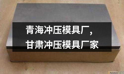 青海沖壓模具廠,甘肅沖壓模具廠家