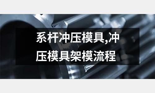 系桿沖壓模具,沖壓模具架模流程