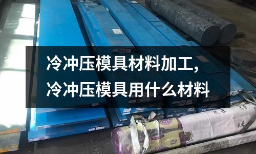 冷沖壓模具材料加工,冷沖壓模具用什么材料