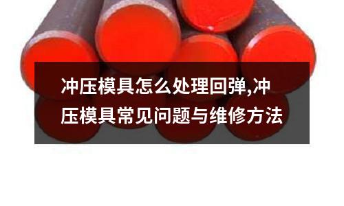 沖壓模具怎么處理回彈,沖壓模具常見問題與維修方法