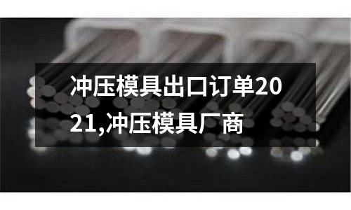 沖壓模具出口訂單2021,沖壓模具廠商