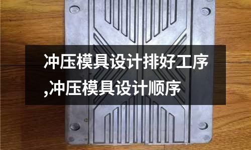 沖壓模具設計排好工序,沖壓模具設計順序