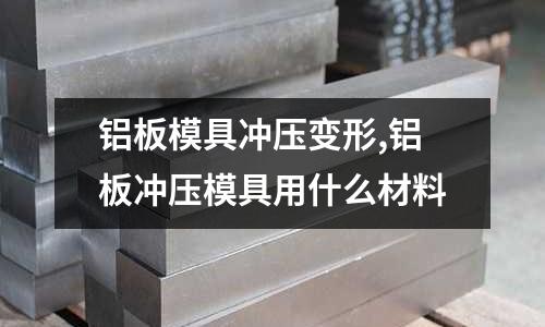 鋁板模具沖壓變形,鋁板沖壓模具用什么材料