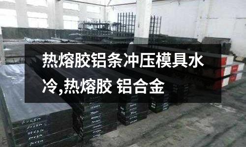 熱熔膠鋁條沖壓模具水冷,熱熔膠 鋁合金