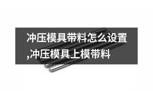 沖壓模具帶料怎么設(shè)置,沖壓模具上模帶料