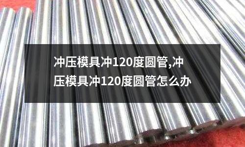 沖壓模具沖120度圓管,沖壓模具沖120度圓管怎么辦