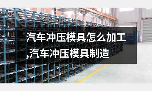 汽車沖壓模具怎么加工,汽車沖壓模具制造