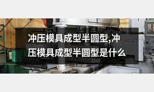 沖壓模具成型半圓型,沖壓模具成型半圓型是什么