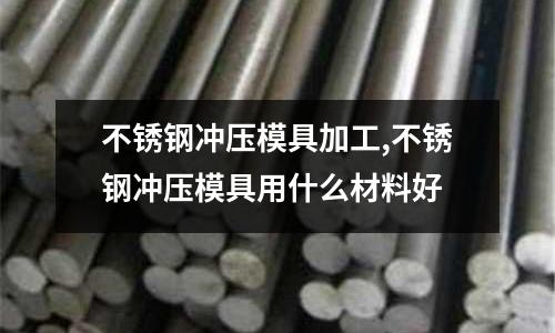 不銹鋼沖壓模具加工,不銹鋼沖壓模具用什么材料好