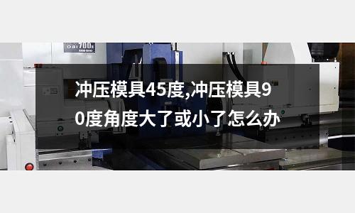 沖壓模具45度,沖壓模具90度角度大了或小了怎么辦