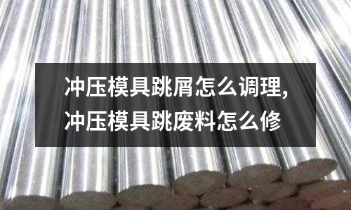 沖壓模具跳屑怎么調(diào)理,沖壓模具跳廢料怎么修